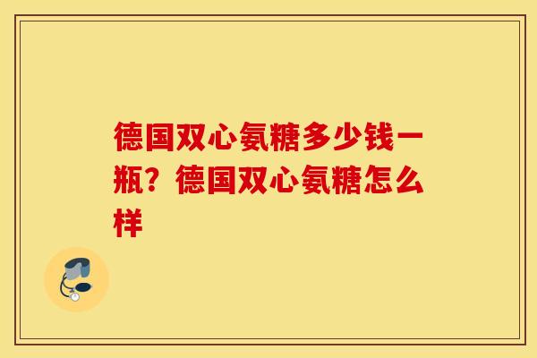 德国双心氨糖多少钱一瓶?德国双心氨糖怎么样 德国双心氨糖多少钱一瓶?德国双心氨糖怎么样