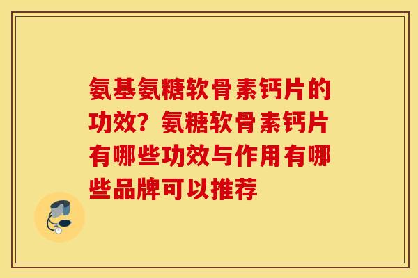 氨基氨糖软骨素钙片的功效?氨糖软骨素钙片有哪些功效与作用有哪些品牌可以推荐 氨基氨糖软骨素钙片的功效?氨糖软骨素钙片有哪些功效与作用有哪些品牌可以推荐