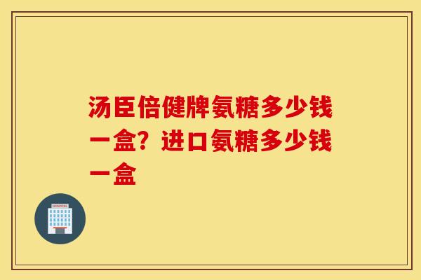 汤臣倍健牌氨糖多少钱一盒?进口氨糖多少钱一盒 汤臣倍健牌氨糖多少钱一盒?进口氨糖多少钱一盒