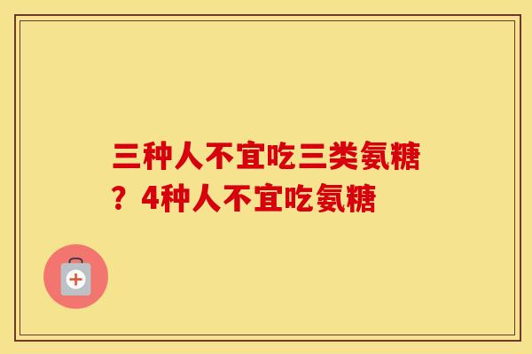 三种人不宜吃三类氨糖?4种人不宜吃氨糖 三种人不宜吃三类氨糖?4种人不宜吃氨糖