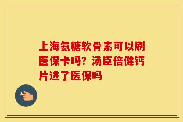 上海氨糖软骨素可以刷医保卡吗?汤臣倍健钙片进了医保吗 上海氨糖软骨素可以刷医保卡吗?汤臣倍健钙片进了医保吗