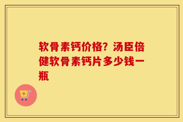 软骨素钙价格？汤臣倍健软骨素钙片多少钱一瓶