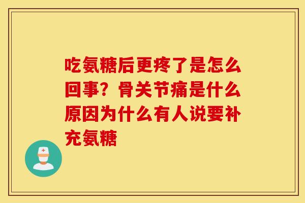吃氨糖后更疼了是怎么回事?骨关节痛是什么原因为什么有人说要补充氨糖 吃氨糖后更疼了是怎么回事?骨关节痛是什么原因为什么有人说要补充氨糖