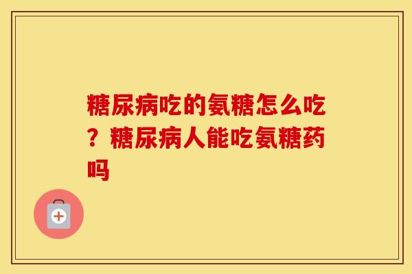 吃的氨糖怎么吃?人能吃氨糖药吗 吃的氨糖怎么吃?人能吃氨糖药吗