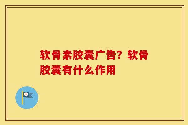 软骨素胶囊广告？软骨胶囊有什么作用