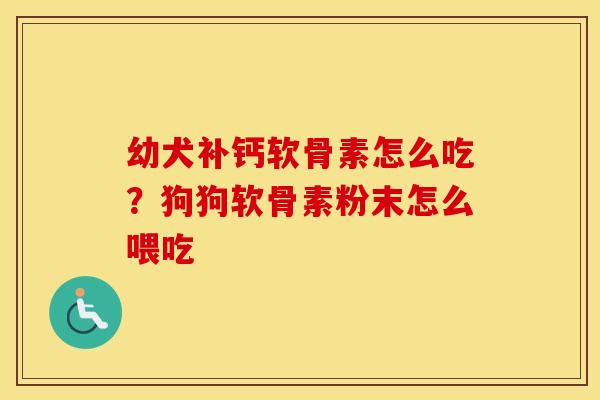 幼犬补钙软骨素怎么吃？狗狗软骨素粉末怎么喂吃