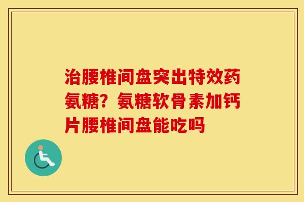 腰椎间盘突出特效药氨糖？氨糖软骨素加钙片腰椎间盘能吃吗