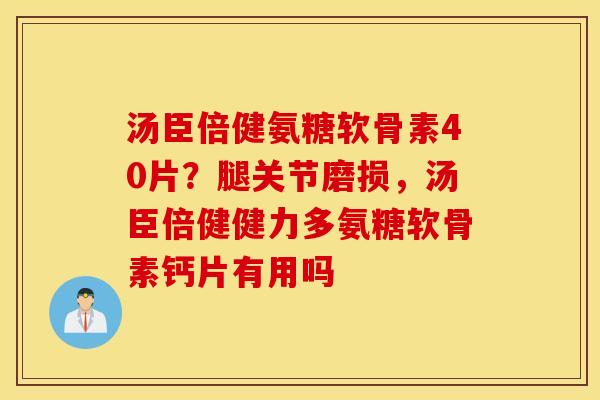 汤臣倍健氨糖软骨素40片?腿关节磨损,汤臣倍健健力多氨糖软骨素钙片有用吗 汤臣倍健氨糖软骨素40片?腿关节磨损,汤臣倍健健力多氨糖软骨素钙片有用吗