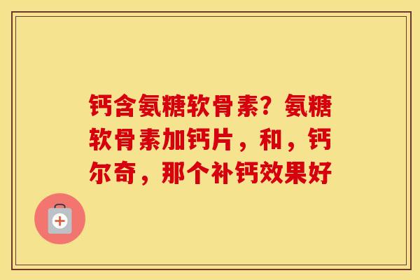 钙含氨糖软骨素?氨糖软骨素加钙片,和,钙尔奇,那个补钙效果好 钙含氨糖软骨素?氨糖软骨素加钙片,和,钙尔奇,那个补钙效果好