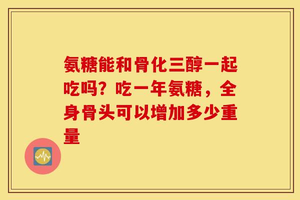 氨糖能和骨化三醇一起吃吗?吃一年氨糖,全身骨头可以增加多少重量 氨糖能和骨化三醇一起吃吗?吃一年氨糖,全身骨头可以增加多少重量