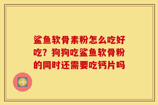 鲨鱼软骨素粉怎么吃好吃？狗狗吃鲨鱼软骨粉的同时还需要吃钙片吗