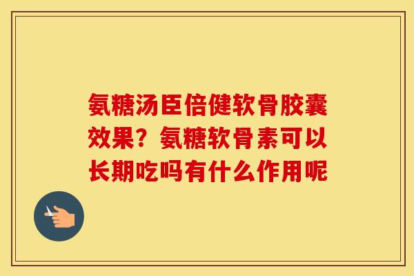 氨糖汤臣倍健软骨胶囊效果？氨糖软骨素可以长期吃吗有什么作用呢