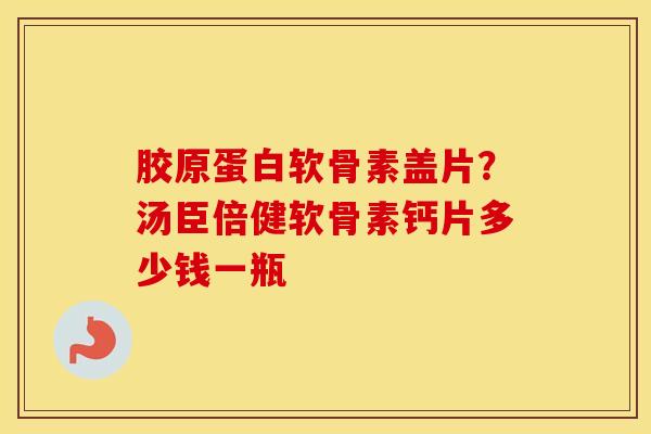 胶原蛋白软骨素盖片?汤臣倍健软骨素钙片多少钱一瓶 胶原蛋白软骨素盖片?汤臣倍健软骨素钙片多少钱一瓶