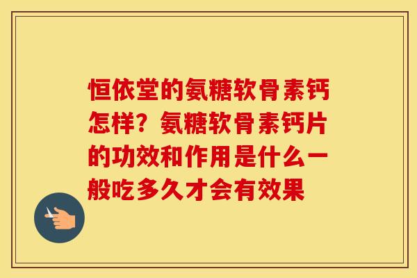 恒依堂的氨糖软骨素钙怎样?氨糖软骨素钙片的功效和作用是什么一般吃多久才会有效果 恒依堂的氨糖软骨素钙怎样?氨糖软骨素钙片的功效和作用是什么一般吃多久才会有效果