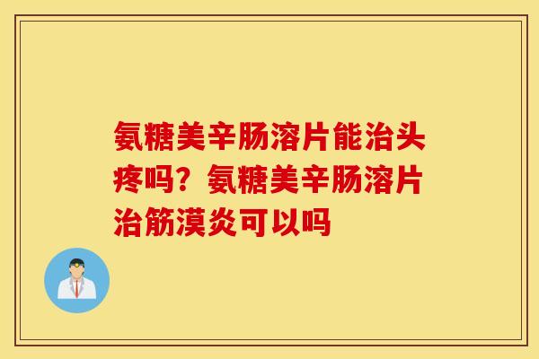 氨糖美辛肠溶片能头疼吗?氨糖美辛肠溶片筋漠炎可以吗 氨糖美辛肠溶片能头疼吗?氨糖美辛肠溶片筋漠炎可以吗