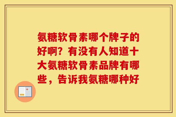 氨糖软骨素哪个牌子的好啊？有没有人知道十大氨糖软骨素品牌有哪些，告诉我氨糖哪种好