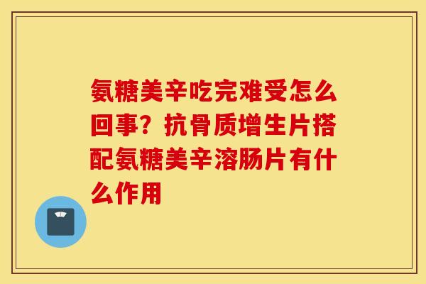氨糖美辛吃完难受怎么回事?抗片搭配氨糖美辛溶肠片有什么作用 氨糖美辛吃完难受怎么回事?抗片搭配氨糖美辛溶肠片有什么作用