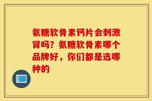 氨糖软骨素钙片会刺激吗?氨糖软骨素哪个品牌好,你们都是选哪种的 氨糖软骨素钙片会刺激吗?氨糖软骨素哪个品牌好,你们都是选哪种的