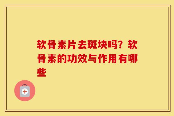 软骨素片去斑块吗？软骨素的功效与作用有哪些