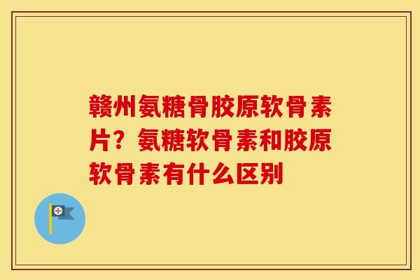 赣州氨糖骨胶原软骨素片?氨糖软骨素和胶原软骨素有什么区别 赣州氨糖骨胶原软骨素片?氨糖软骨素和胶原软骨素有什么区别
