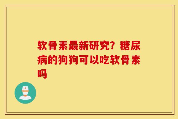 软骨素新研究?的狗狗可以吃软骨素吗 软骨素新研究?的狗狗可以吃软骨素吗
