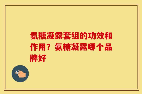 氨糖凝露套组的功效和作用?氨糖凝露哪个品牌好 氨糖凝露套组的功效和作用?氨糖凝露哪个品牌好