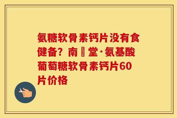 氨糖软骨素钙片没有食健备？南雲堂·氨基酸葡萄糖软骨素钙片60片价格