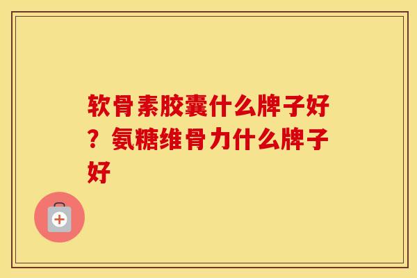 软骨素胶囊什么牌子好？氨糖维骨力什么牌子好