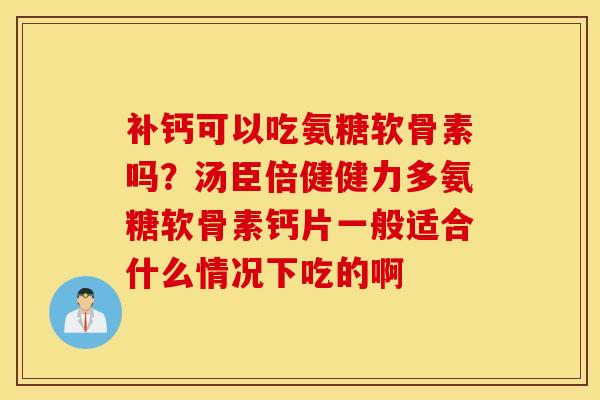 补钙可以吃氨糖软骨素吗?汤臣倍健健力多氨糖软骨素钙片一般适合什么情况下吃的啊 补钙可以吃氨糖软骨素吗?汤臣倍健健力多氨糖软骨素钙片一般适合什么情况下吃的啊