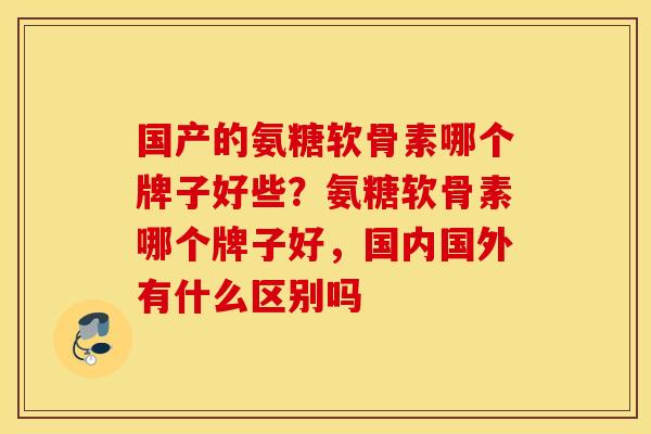 国产的氨糖软骨素哪个牌子好些？氨糖软骨素哪个牌子好，国内国外有什么区别吗