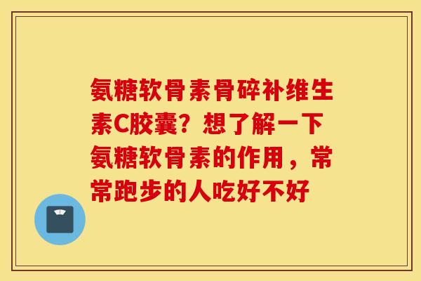 氨糖软骨素骨碎补维生素C胶囊？想了解一下氨糖软骨素的作用，常常跑步的人吃好不好