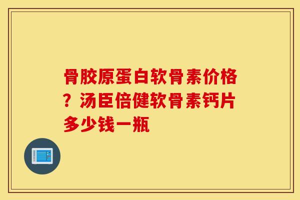骨胶原蛋白软骨素价格?汤臣倍健软骨素钙片多少钱一瓶 骨胶原蛋白软骨素价格?汤臣倍健软骨素钙片多少钱一瓶