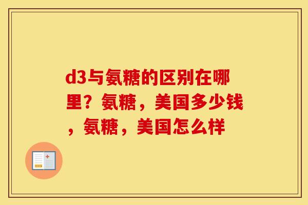 d3与氨糖的区别在哪里?氨糖,美国多少钱,氨糖,美国怎么样 d3与氨糖的区别在哪里?氨糖,美国多少钱,氨糖,美国怎么样