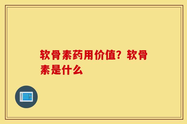 软骨素药用价值？软骨素是什么
