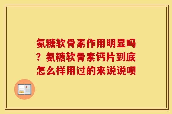 氨糖软骨素作用明显吗?氨糖软骨素钙片到底怎么样用过的来说说呗 氨糖软骨素作用明显吗?氨糖软骨素钙片到底怎么样用过的来说说呗