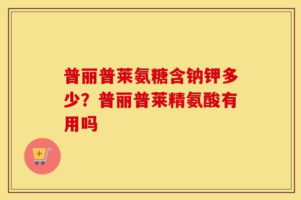 普丽普莱氨糖含钠钾多少？普丽普莱精氨酸有用吗