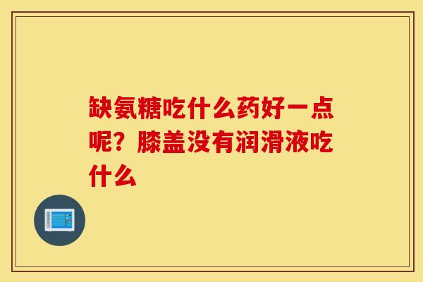 缺氨糖吃什么药好一点呢？膝盖没有润滑液吃什么