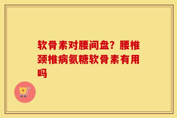 软骨素对腰间盘?腰椎颈椎氨糖软骨素有用吗 软骨素对腰间盘?腰椎颈椎氨糖软骨素有用吗