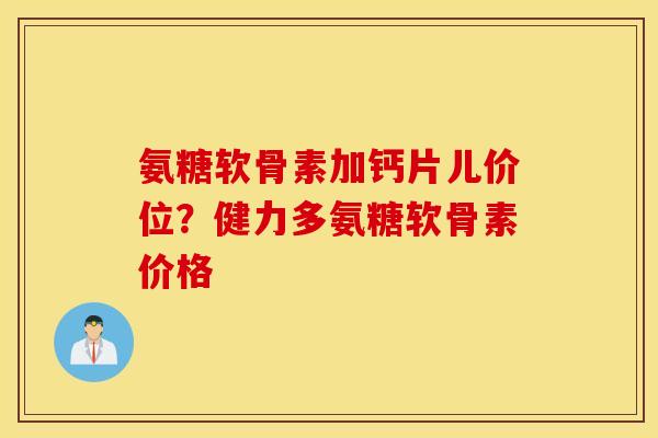 氨糖软骨素加钙片儿价位?健力多氨糖软骨素价格 氨糖软骨素加钙片儿价位?健力多氨糖软骨素价格