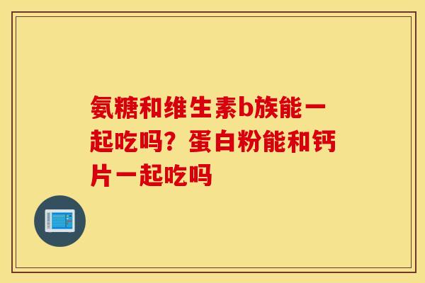 氨糖和维生素b族能一起吃吗?蛋白粉能和钙片一起吃吗 氨糖和维生素b族能一起吃吗?蛋白粉能和钙片一起吃吗