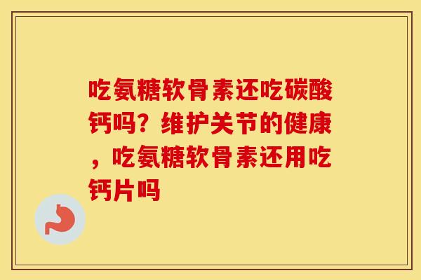 吃氨糖软骨素还吃碳酸钙吗？维护关节的健康，吃氨糖软骨素还用吃钙片吗