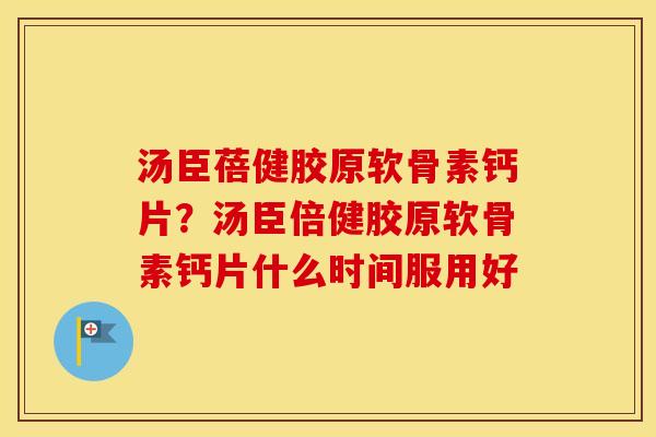 汤臣蓓健胶原软骨素钙片?汤臣倍健胶原软骨素钙片什么时间服用好 汤臣蓓健胶原软骨素钙片?汤臣倍健胶原软骨素钙片什么时间服用好