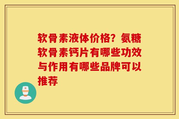 软骨素液体价格？氨糖软骨素钙片有哪些功效与作用有哪些品牌可以推荐