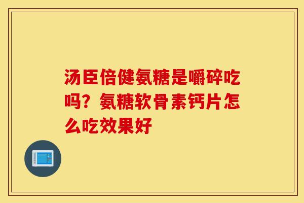 汤臣倍健氨糖是嚼碎吃吗?氨糖软骨素钙片怎么吃效果好 汤臣倍健氨糖是嚼碎吃吗?氨糖软骨素钙片怎么吃效果好