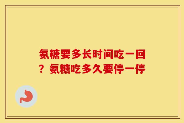 氨糖要多长时间吃一回？氨糖吃多久要停一停