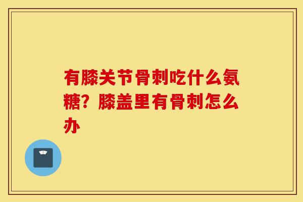 有膝关节吃什么氨糖?膝盖里有怎么办 有膝关节吃什么氨糖?膝盖里有怎么办