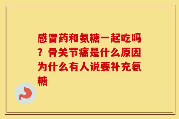 药和氨糖一起吃吗?骨关节痛是什么原因为什么有人说要补充氨糖 药和氨糖一起吃吗?骨关节痛是什么原因为什么有人说要补充氨糖