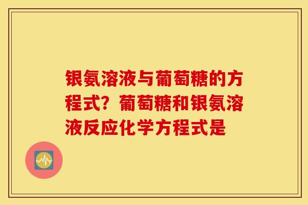 银氨溶液与葡萄糖的方程式?葡萄糖和银氨溶液反应化学方程式是 银氨溶液与葡萄糖的方程式?葡萄糖和银氨溶液反应化学方程式是