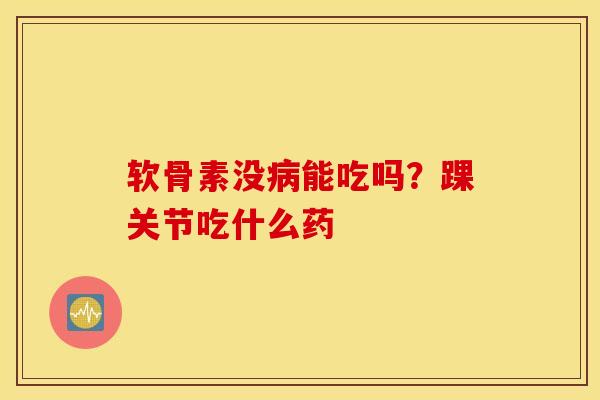 软骨素没能吃吗？踝关节吃什么药