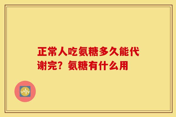 正常人吃氨糖多久能代谢完?氨糖有什么用 正常人吃氨糖多久能代谢完?氨糖有什么用